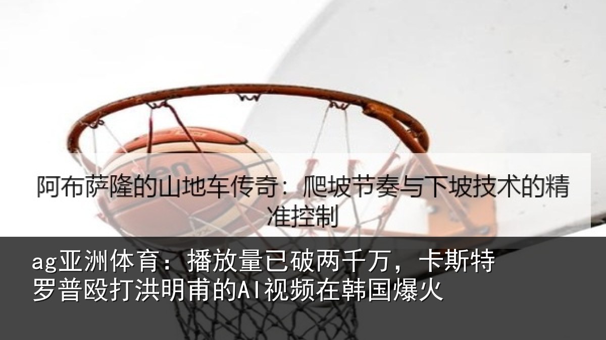 ag亚洲体育：播放量已破两千万，卡斯特罗普殴打洪明甫的AI视频在韩国爆火
