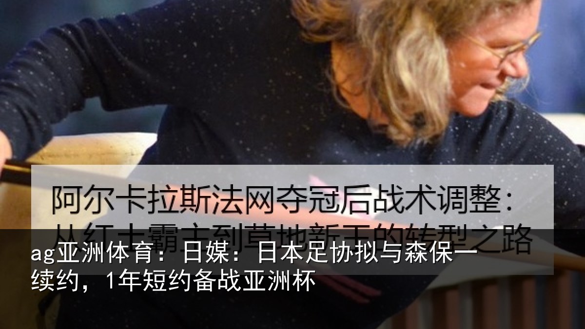 ag亚洲体育：日媒：日本足协拟与森保一续约，1年短约备战亚洲杯
