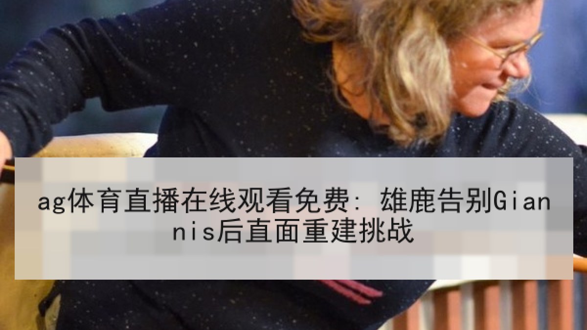 ag体育直播在线观看免费: 雄鹿告别Giannis后直面重建挑战