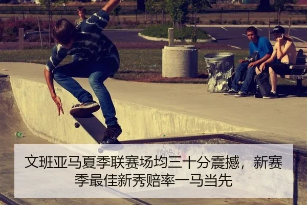 文班亚马夏季联赛场均三十分震撼，新赛季最佳新秀赔率一马当先