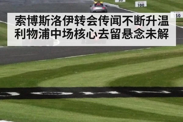 索博斯洛伊转会传闻不断升温 利物浦中场核心去留悬念未解